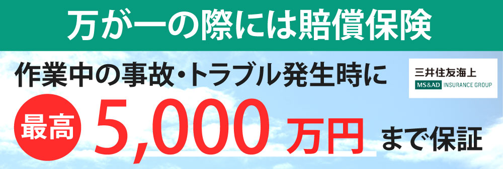 万が一の際には賠償保険 作業中の事故・トラブル発生時に最高5000万円まで保証